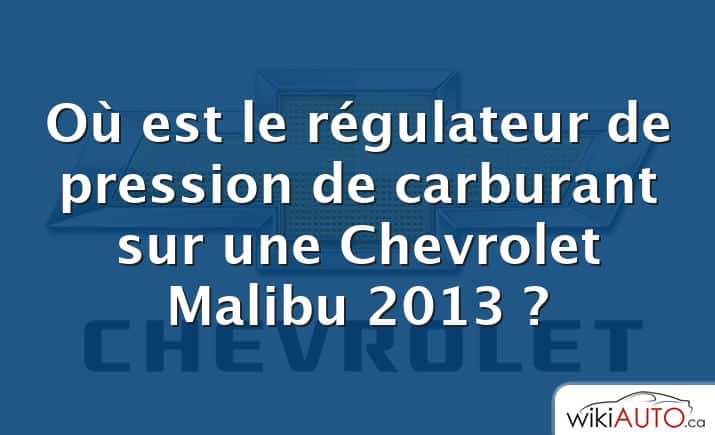 Où est le régulateur de pression de carburant sur une Chevrolet Malibu 2013 ?